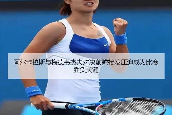 阿尔卡拉斯与梅德韦杰夫对决前瞻接发压迫成为比赛胜负关键