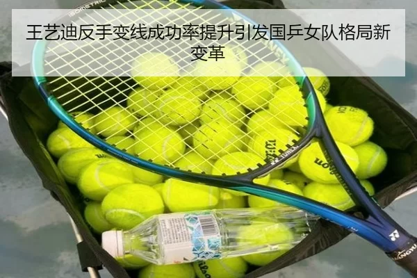 王艺迪反手变线成功率提升引发国乒女队格局新变革
