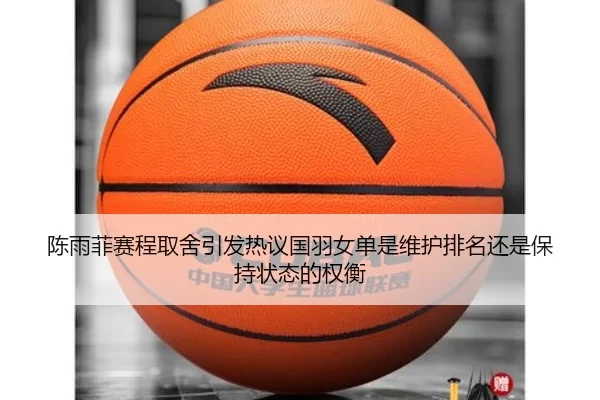 陈雨菲赛程取舍引发热议国羽女单是维护排名还是保持状态的权衡