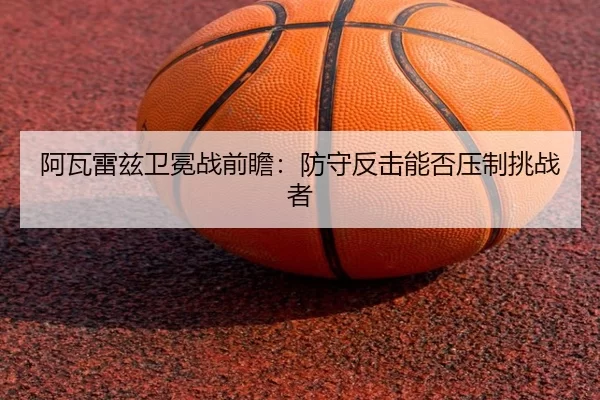 阿瓦雷兹卫冕战前瞻：防守反击能否压制挑战者